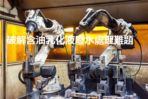破解含油乳化液廢水處理難題？探尋高效低耗新路徑！
